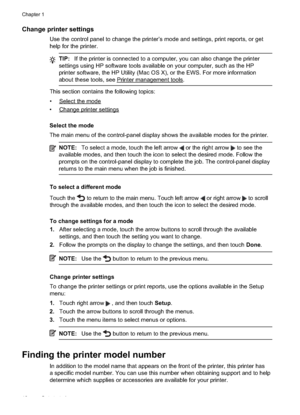 Page 22
Change printer settings
Use the control panel to change the printer’s mode and settings, print reports, or get
help for the printer.
TIP:If the printer is connected to a computer, you can also change the printer
settings using HP software tools available on your computer, such as the HP
printer software, the HP Utility (Mac OS X), or the EWS. For more information
about these tools, see 
Printermanagementtools.
This section contains the following topics:
•
Selectthemode
•
Changeprintersettings
Select the...