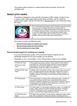 Page 23
The model number is printed on a label located inside the printer, near the ink
cartridges area.
Select print media
The printer is designed to work well with most types of office media. It is best to test
a variety of print media types before buying large quantities. Use HP media for
optimum print quality. Visit the HP Web site at 
www.hp.com for more information about
HP media.
HP recommends plain papers with the ColorLok logo for printing
and copying of everyday documents. All papers with the
ColorLok...