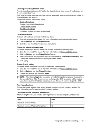 Page 221
Creating and using firewall rules
Firewall rules allow you to control IP traffic. Use firewall rules to allow or drop IP traffic based on
IP addresses and services.
Enter up to ten rules, each rule specifying the host addresses, services\
, and the action to take for
those addresses and services.
This section contains the following topics:
•
Createafirewallrule
•
Changethepriorityoffirewallrules
•
Changefirewalloptions
•
Resetfirewallsettings
•
Limitationstorules,templates,andservices
Create a firewall...