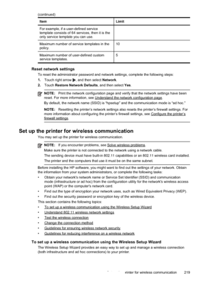 Page 223
ItemLimit
For example, if a user-defined service
template consists of 64 services, then it is the
only service template you can use.
Maximum number of service templates in the
policy.10
Maximum number of user-defined custom
service templates.5
Reset network settings
To reset the administrator password and network settings, complete the following steps:
1.Touch right arrow 
, and then select  Network.
2. Touch Restore Network Defaults , and then select Yes.
NOTE: Print the network configuration page and...