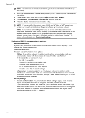 Page 224
NOTE:To connect to an infrastructure network, you must have a wireless network set up
and running.
1. Set up the printer hardware. See the getting started guide or the setup poster that came with
your printer.
2. On the printer control panel, touch right arrow 
, and then select  Network.
3. Touch Wireless , select Wireless Setup Wizard , and then touch OK.
4. Follow the display instructions to complete the setup.
NOTE: If you cannot find the network name (SSID) and WPA key or WEP passphrase,
contact...