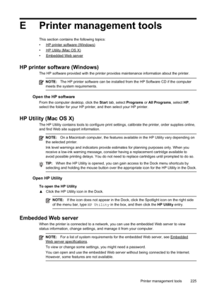 Page 229
E Printer management tools
This section contains the following topics:
•
HPprintersoftware(Windows)
•
HPUtility(MacOSX)
•
EmbeddedWebserver
HP printer software (Windows)
The HP software provided with the printer provides maintenance information about the printer.
NOTE: The HP printer software can be installed from the HP Software CD if the computer
meets the system requirements.
Open the HP software
From the computer desktop, click the  Start tab, select  Programs or All Programs , select HP,
select the...