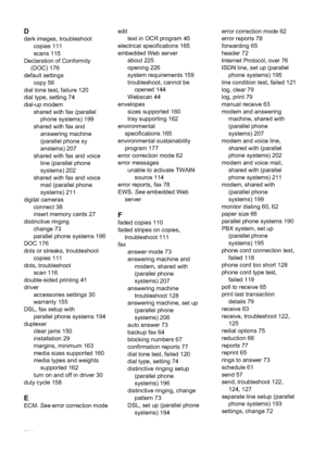 Page 238
D
dark images, troubleshootcopies 111
scans 115
Declaration of Conformity (DOC) 176
default settings copy 56
dial tone test, failure 120
dial type, setting 74
dial-up modem shared with fax (parallel
phone systems) 199
shared with fax and answering machine
(parallel phone sy
anstems) 207
shared with fax and voice line (parallel phone
systems) 202
shared with fax and voice mail (parallel phone
systems) 211
digital cameras connect 38
insert memory cards 27
distinctive ringing change 73
parallel phone...