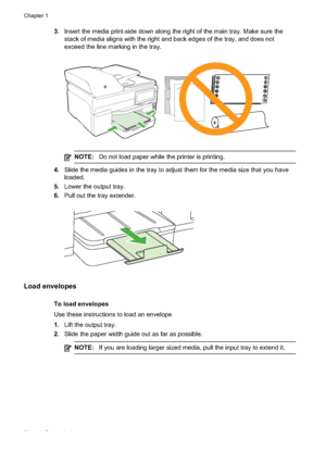 Page 28
3.Insert the media print-side down along the right of the main tray. Make sure the
stack of media aligns with the right and back edges of the tray, and does not
exceed the line marking in the tray.
NOTE: Do not load paper while the printer is printing.
4.Slide the media guides in the tray to adjust them for the media size that you have
loaded.
5. Lower the output tray.
6. Pull out the tray extender.
Load envelopes
To load envelopes
Use these instructions to load an envelope
1.Lift the output tray.
2....