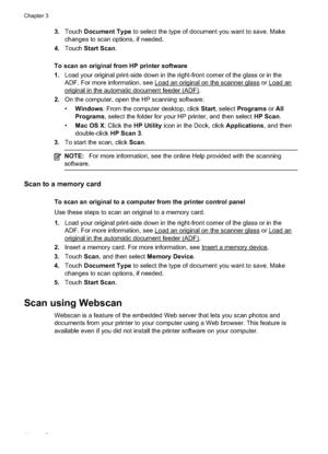 Page 48
3.Touch Document Type  to select the type of document you want to save. Make
changes to scan options, if needed.
4. Touch Start Scan .
To scan an original from HP printer software
1. Load your original print-side down in the right-front corner of the glass or in the
ADF. For more information, see 
Loadanoriginalonthescannerglass or Loadan
originalintheautomaticdocumentfeeder(ADF).
2. On the computer, open the HP scanning software:
•Windows : From the computer desktop, click  Start, select  Programs  or...