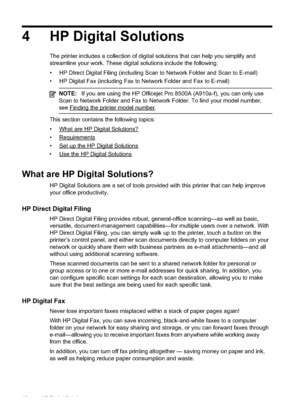 Page 50
4 HP Digital Solutions
The printer includes a collection of digital solutions that can help you simplify and
streamline your work. These digital solutions include the following:
• HP DIrect Digital Filing (including Scan to Network Folder and Scan to E-mail)
• HP Digital Fax (including Fax to Network Folder and Fax to E-mail)
NOTE:If you are using the HP Officejet Pro 8500A (A910a-f), you can only use
Scan to Network Folder and Fax to Network Folder. To find your model number,
see...