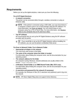 Page 51
Requirements
Before you set up the digital solutions, make sure you have the following:
For all HP Digital Solutions
•A network connection
The printer can be connected either through a wireless connection or using an
Ethernet cable.
NOTE: If the printer is connected using a USB cable, you scan documents to
a computer or attach scans to an e-mail message using the HP software. For
more information, see 
Scananoriginal. You can receive faxes to your
computer using Fax to PC or Fax to Mac. For more...