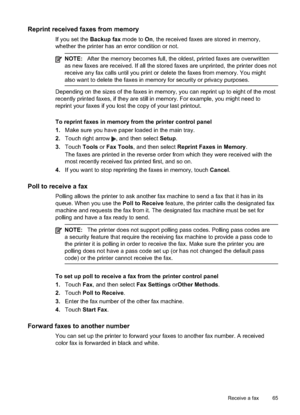 Page 69
Reprint received faxes from memory
If you set the Backup fax mode to On, the received faxes are stored in memory,
whether the printer has an error condition or not.
NOTE: After the memory becomes full, the oldest, printed faxes are overwritten
as new faxes are received. If all the stored faxes are unprinted, the printer does not
receive any fax calls until you print or delete the faxes from memory. You might
also want to delete the faxes in memory for security or privacy purposes.
Depending on the sizes...