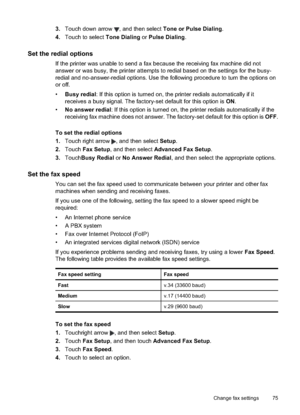 Page 79
3.Touch down arrow , and then select  Tone or Pulse Dialing .
4. Touch to select  Tone Dialing or Pulse Dialing .
Set the redial options
If the printer was unable to send a fax because the receiving fax machine did not
answer or was busy, the printer attempts to redial based on the settings for the busy-
redial and no-answer-redial options. Use the following procedure to turn the options on
or off.
•Busy redial : If this option is turned on, the printer redials automatically if it
receives a busy...