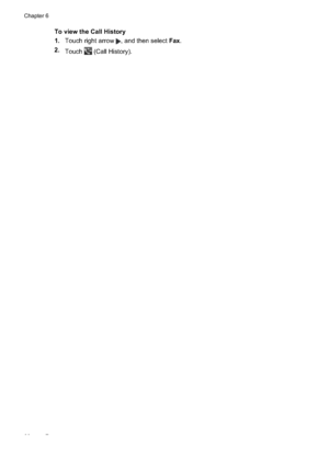 Page 84
To view the Call History
1.Touch right arrow 
, and then select  Fax.
2. Touch
 (Call History).
Chapter 6
80 Fax
 