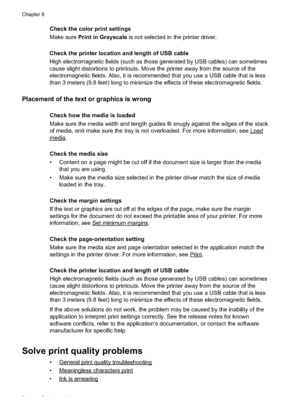 Page 98
Check the color print settings
Make sure Print in Grayscale  is not selected in the printer driver.
Check the printer location and length of USB cable
High electromagnetic fields (such as those generated by USB cables) can sometimes
cause slight distortions to printouts. Move the printer away from the source of the
electromagnetic fields. Also, it is recommended that you use a USB cable that is less
than 3 meters (9.8 feet) long to minimize the effects of these electromagnetic fields.
Placement of the...