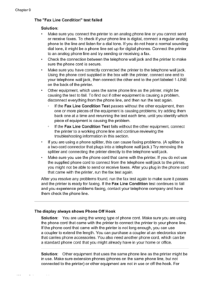 Page 126The "Fax Line Condition" test failedSolution:
• Make sure you connect the printer to an analog phone line or you cannot sendor receive faxes. To check if your phone line is digital, connect a regular analog
phone to the line and listen for a dial tone. If you do not hear a normal sounding
dial tone, it might be a phone line set  up for digital phones. Connect the printer
to an analog phone line and try sending or receiving a fax.
• Check the connection between the telephone wall jack and the...