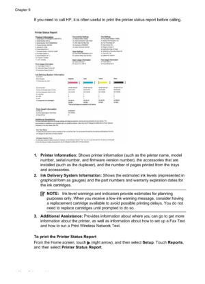 Page 152If you need to call HP, it is often useful to print the printer status report before calling.
1. Printer Information: Shows printer information (such as the printer name, model
number, serial numb er, and firmware version number), the accessories that are
installed (such as the duplexer), and the number of pages printed from the trays
and accessories.
2. Ink Delivery System Information:  Shows the estimated ink levels (represented in
graphical form as gaug es) and the part numbers and  warranty...