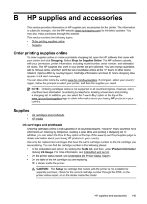 Page 197B HP supplies and accessories
This section provides information on HP supplies and accessories for the printer. The information
is subject to changes, visit the HP website (
www.hpshopping.com) for the latest updates. You
may also make purchases through the website.
This section contains the following topics:
•
Order printing supplies online
•
Supplies
Order printing supplies online
To order supplies online or create a printable shopping list, open the HP software that came with
your printer and click...