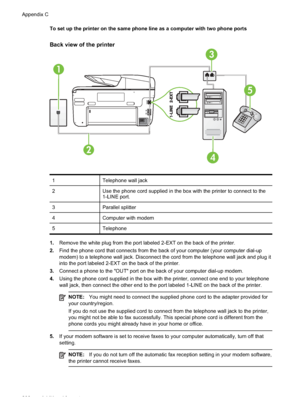 Page 212To set up the printer on the same phone line as a computer with two phone ports
Back view of the printer
5
4
3
2
1
1Telephone wall jack
2 Use the phone cord supplied in the box with the printer to connect to the
1-LINE port.
3 Parallel splitter
4 Computer with modem
5 Telephone
1.Remove the white plug from the port labeled 2-EXT on the back of the printer.
2. Find the phone cord that connects from the back of your computer (your computer dial-up
modem) to a telephone wall jack. Disconnect the cord from...