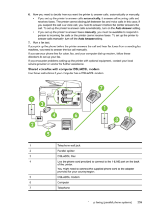 Page 2136.Now you need to decide how you want the printer to answer calls, automatically or manually:
• If you set up the printer to answer calls  automatically, it answers all incoming calls and
receives faxes. The printer cannot distinguish between fax and voice calls in this case; if
you suspect the call is a voice call, you need to answer it before the printer answers the
call. To set up the printer to answer calls automatically, turn on the  Auto Answer setting.
• If you set up the printer to answer faxes...