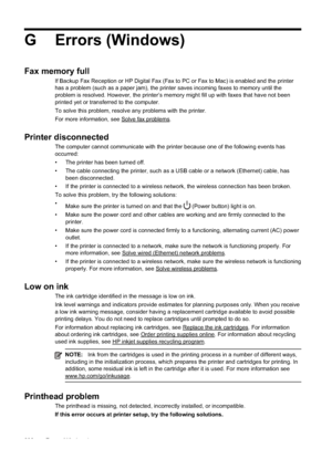 Page 236G Errors (Windows)
Fax memory full
If Backup Fax Reception or HP Digital Fax (Fax to PC or Fax to Mac) is enabled and the printer
has a problem (such as a paper jam), the printer saves incoming faxes to memory until the
problem is resolved. However, the printer’s memory might fill up with faxes that have not been
printed yet or transferred to the computer.
To solve this problem, resolve any problems with the printer.
For more information, see 
Solve fax problems.
Printer disconnected
The computer cannot...