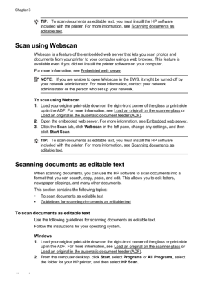 Page 52TIP:To scan documents as ed itable text, you must install the HP software
included with the printer. For more information, see 
Scanning documents as
editable text.
Scan using Webscan
Webscan is a feature of the embedded web server that lets you scan photos and
documents from your printer to your computer using a web browser. This feature is
available even if you did not install  the printer software on your computer.
For more information, see 
Embedded web server.
NOTE: If you are unable to open Webscan...