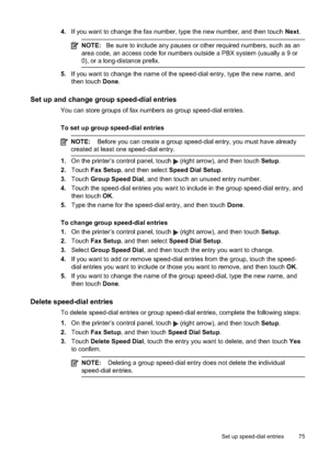 Page 794.If you want to change the fax number, type the new number, and then touch  Next.
NOTE: Be sure to include any pauses or other required numbers, such as an
area code, an access code for numbers outside a PBX system (usually a 9 or
0), or a long-distance prefix.
5. If you want to change the name of the speed-dial entry, type the new name, and
then touch  Done.
Set up and change group speed-dial entries
You can store groups of fax numbers as group speed-dial entries.
To set up group speed-dial entries...