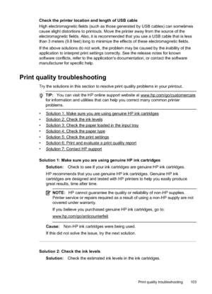 Page 107Check the printer location and length of USB cable
High electromagnetic fields  (such as those generated by  USB cables) can sometimes
cause slight distortions to printouts. Move the printer away from the source of the
electromagnetic fields. Also, it is recommended that you use a USB cable that is less
than 3 meters (9.8 feet) long to minimize the effects of these electromagnetic fields.
If the above solutions do not work, the problem may be caused by the inability of the
application to interpret print...