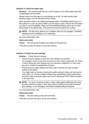 Page 109Solution 4: Check the paper typeSolution: HP recommends that you use HP papers or any other paper type that
is appropriate for the printer.
Always make sure the paper you are pri nting on is flat. For best results when
printing images, use HP Advanced Photo Paper.
Store specialty media in its original packagi ng inside a resealable plastic bag on a
flat surface in a cool, dry place. When you are ready to print, remove only the paper
you plan to use immediately. When you have finished printing, return any...