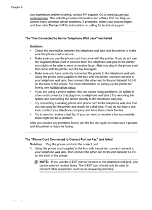 Page 122you experience problems faxing, contact HP support. Go to www.hp.com/go/
customercare. This website provides information and utilities that can help you
correct many common printer problems. If prompted, select your country/region,
and then click Contact HP for information on calling for technical support.
The "Fax Connected to Active Telephone Wall Jack" test failed
Solution:
• Check the connection between the telephone wall jack and the printer to makesure the phone cord is secure.
• Make sure...