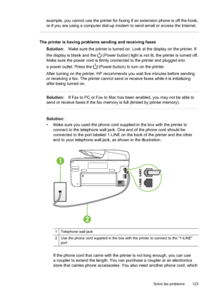 Page 127example, you cannot use the printer for faxing if an extension phone is off the hook,
or if you are using a computer dial-up modem to send email or access the Internet.
The printer is having problems sending and receiving faxes
Solution: Make sure the printer is turned on. Look at the display on the printer. If
the display is blank and the 
 (Power button) light is not lit, the printer is turned off.
Make sure the power cord is firmly connected to the printer and plugged into
a power outlet. Press the...