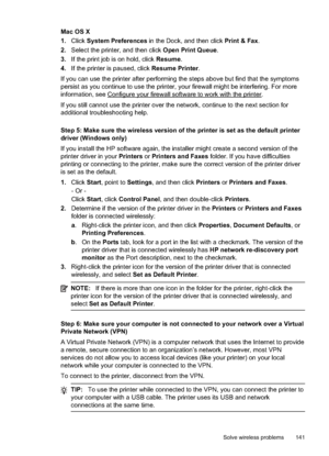 Page 145Mac OS X
1.Click  System Preferences  in the Dock, and then click  Print & Fax.
2. Select the printer, and then click  Open Print Queue.
3. If the print job is on hold, click  Resume.
4. If the printer is paused, click  Resume Printer.
If you can use the printer after performing the steps above but find that the symptoms
persist as you continue to use the printer, your firewall might be interfering. For more
information, see 
Configure your firewa ll software to work with the printer.
If you still cannot...