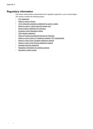 Page 176Regulatory information
The printer meets product requirements from regulatory agencies in your country/region.
This section contains the following topics:
•
FCC statement
•
Notice to users in Korea
•
VCCI (Class B) compliance statement for users in Japan
•
Notice to users in Japan about the power cord
•
Noise emission statement for Germany
•
European Union Regulatory Notice
•
LED indicator statement
•
Gloss of housing of peripheral devices for Germany
•
Notice to users of the U.S. telephone network: FCC...