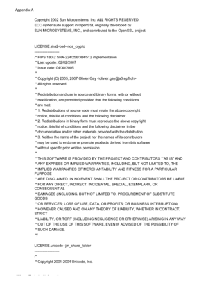 Page 194Copyright 2002 Sun Microsystems, Inc. ALL RIGHTS RESERVED.
ECC cipher suite support in OpenSSL originally developed by 
SUN MICROSYSTEMS, INC., and contributed to the OpenSSL project.
LICENSE.sha2-bsd--nos_crypto
---------------------
/* FIPS 180-2 SHA-224/256/384/512 implementation
 * Last update: 02/02/2007
 * Issue date: 04/30/2005
 *
 * Copyright (C) 2005, 2007 Olivier Gay 
 * All rights reserved.
 *
 * Redistribution and use in source and binary forms, with or without
 * modification, are permitted...