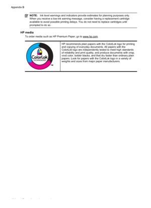 Page 198NOTE:Ink level warnings and indicators provide estimates for planning purposes only.
When you receive a low-ink warning message, consider having a replacement cartridge
available to avoid possible printing delays. You do not need to replace cartridges until
prompted to do so.
HP media
To order media such as HP Premium Paper, go to www.hp.com.
HP recommends plain papers with the ColorLok logo for printing
and copying of everyday documents. All papers with the
ColorLok logo are independently tested to meet...