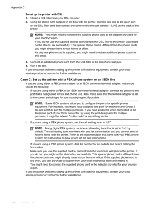 Page 204To set up the printer with DSL
1.Obtain a DSL filter from your DSL provider.
2. Using the phone cord supplied in the box with the printer, connect one end to the open port
on the DSL filter, and then connect the other end to the port labeled 1-LINE on the back of the
printer.
NOTE: You might need to connect the supplied phone cord to the adapter provided for
your country/region.
If you do not use the supplied cord to connect from the DSL filter to the printer, you might
not be able to fax successfully....