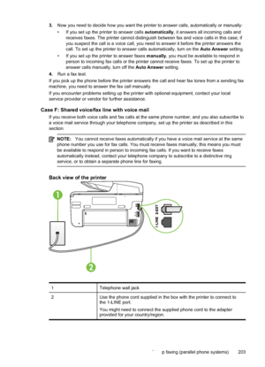 Page 2073.Now you need to decide how you want the printer to answer calls, automatically or manually:
• If you set up the printer to answer calls  automatically, it answers all incoming calls and
receives faxes. The printer cannot distinguish between fax and voice calls in this case; if
you suspect the call is a voice call, you need to answer it before the printer answers the
call. To set up the printer to answer calls automatically, turn on the  Auto Answer setting.
• If you set up the printer to answer faxes...