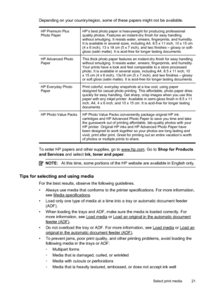 Page 25Depending on your country/region, some of these papers might not be available.
HP Premium Plus
Photo PaperHP’s best photo paper is heavyweight for producing professional
quality photos. Features an instant-dry finish for easy handling
without smudging. It resists water, smears, fingerprints, and humidity.
It is available in several sizes, including A4, 8.5 x 11 inch, 10 x 15 cm
(4 x 6 inch), 13 x 18 cm (5 x 7 inch), and two finishes – glossy or soft-
gloss (satin matte). It is acid-free for longer...