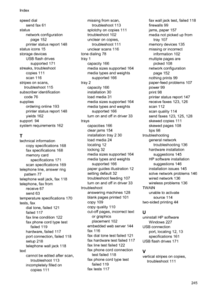 Page 249speed dialsend fax 61
status network configurationpage 152
printer status report 148
status icons 15
storage devices USB flash drivessupported 171
streaks, troubleshoot copies 111
scan 116
stripes on scans, troubleshoot 115
subscriber identification code 76
supplies ordering online 193
printer status report 148
yields 162
support  94
system requirements 162
T
technical information copy specifications 168
fax specifications 168
memory cardspecifications 171
scan specifications 169
telephone line, answer...