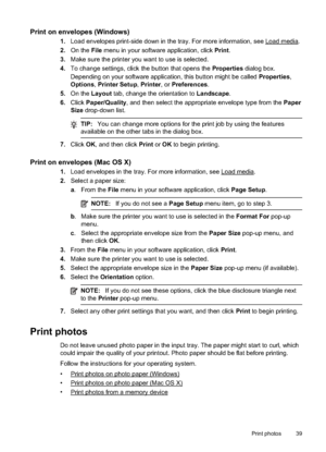 Page 43Print on envelopes (Windows)
1.Load envelopes print-side down in the tray. For more information, see Load media.
2. On the  File menu in your softwar e application, click Print.
3. Make sure the printer you want to use is selected.
4. To change settings, click the button that opens the  Properties dialog box.
Depending on your software application, this button might be called  Properties,
Options , Printer Setup,  Printer, or Preferences .
5. On the  Layout tab, change the orientation to  Landscape.
6....