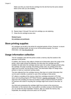 Page 96Make sure that you insert the ink cartridge into the slot that has the same colored
letter as the color you are installing.
6.Repeat steps 3 through 5 for each ink cartridge you are replacing.
7. Close the ink cartridge access door.
Related topics
Ink cartridges and printheads
Store printing supplies
Ink cartridges can be left in  the printer for extended periods of time. However, to assure
optimal ink cartridge health, be sure to turn off the printer properly. For more
information, see 
Turn the printer...