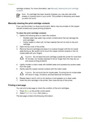 Page 46cartridge contacts. For more information, see Manually cleaning the print cartridge
contacts .
NoteIf a cartridge has been recently dropped, you may also see white
streaks or missing colors in your prints. This problem is temporary and clears
up within 24 hours.
Manually cleaning the print cartridge contacts 
If you use the printer in a dusty environment, debris may accumulate on the copper-
colored contacts and cause printing problems.
To clean the print cartridge contacts:
1. Gather the following items...