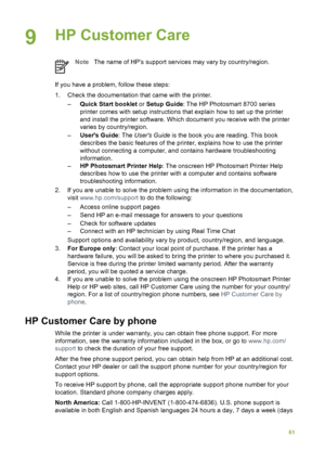 Page 659HP Customer Care   
NoteThe name of HP’s support services may vary by country/region.
If you have a problem, follow these steps:
1. Check the documentation that came with the printer. –Quick Start booklet  or Setup Guide : The HP Photosmart 8700 series
printer comes with setup instructions that explain  how to set up the printer
and install the printer software. Which document you receive with the printer
varies by country/region.
– Users Guide : The Users Guide  is the book you are reading. This book...