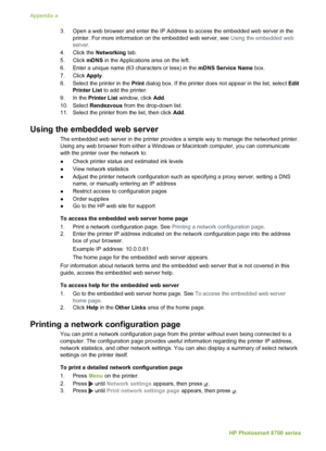 Page 743. Open a web browser and enter the IP Address to access the embedded web server in the
printer. For more information on the embedded web server, see  Using the embedded web
server .
4. Click the  Networking tab.
5. Click  mDNS in the Applications area on the left.
6. Enter a unique name (63 characters or less) in the  mDNS Service Name box.
7. Click  Apply.
8. Select the printer in the  Print dialog box. If the printer does not appear in the list, select  Edit
Printer List  to add the printer.
9. In the...