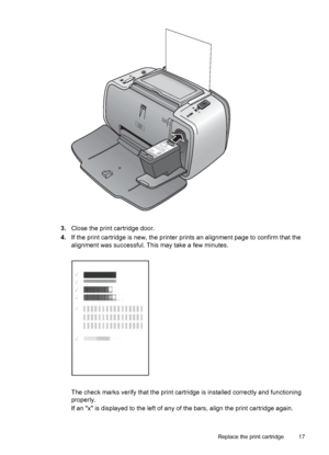 Page 193.Close the print cartridge door.
4.If the print cartridge is new, the printer prints an alignment page to confirm that the
alignment was successful. This may take a few minutes.
The check marks verify that the print cartridge is installed correctly and functioning
properly.
If an x is displayed to the left of any of the bars, align the print cartridge again.
Replace the print cartridge 17
 