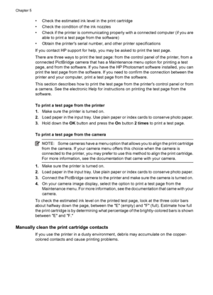 Page 22• Check the estimated ink level in the print cartridge
• Check the condition of the ink nozzles
• Check if the printer is communicating properly with a connected computer (if you are
able to print a test page from the software)
• Obtain the printers serial number, and other printer specifications
If you contact HP support for help, you may be asked to print the test page.
There are three ways to print the test page: from the control panel of the printer, from a
connected PictBridge camera that has a...