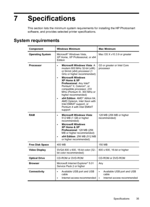 Page 377 Specifications
This section lists the minimum system requirements for installing the HP Photosmart
software, and provides selected printer specifications.
System requirements
ComponentWindows MinimumMac Minimum
Operating SystemMicrosoft® Windows Vista,
XP Home, XP Professional, or x64
EditionMac OS X v10.3.9 or greater
Processor•Microsoft Windows Vista: A
modern 800 MHz 32-bit (x86)
or 64-bit (x64) processor (1
GHz or higher recommended)
•Microsoft Windows
XP Home & XP
Professional: Any Intel
®...