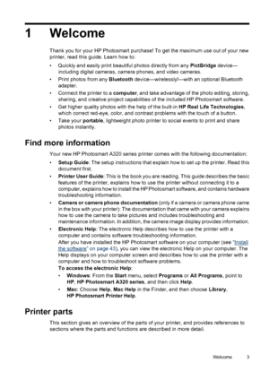 Page 51Welcome
Thank you for your HP Photosmart purchase! To get the maximum use out of your new
printer, read this guide. Learn how to:
• Quickly and easily print beautiful photos directly from any PictBridge device—
including digital cameras, camera phones, and video cameras.
• Print photos from any Bluetooth device—wirelessly!—with an optional Bluetooth
adapter.
• Connect the printer to a computer, and take advantage of the photo editing, storing,
sharing, and creative project capabilities of the included...