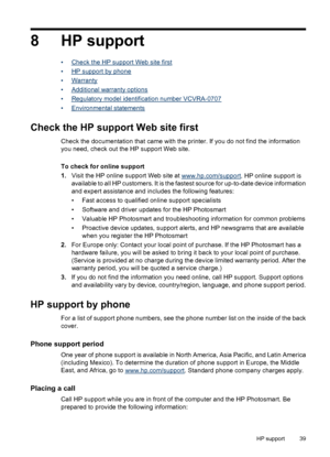 Page 418 HP support
•Check the HP support Web site first
•
HP support by phone
•
Warranty
•
Additional warranty options
•
Regulatory model identification number VCVRA-0707
•
Environmental statements
Check the HP support Web site first
Check the documentation that came with the printer. If you do not find the information
you need, check out the HP support Web site.
To check for online support
1.Visit the HP online support Web site at 
www.hp.com/support. HP online support is
available to all HP customers. It is...