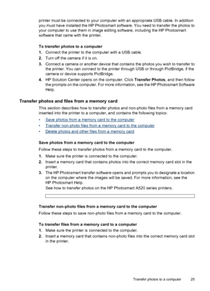 Page 26printer must be connected to your computer with an appropriate USB cable. In addition
you must have installed the HP Photosmart software. You need to transfer the photos to
your computer to use them in image editing software, including the HP Photosmart
software that came with the printer.
To transfer photos to a computer
1.Connect the printer to the computer with a USB cable.
2.Turn off the camera if it is on.
3.Connect a camera or another device that contains the photos you wish to transfer to
the...