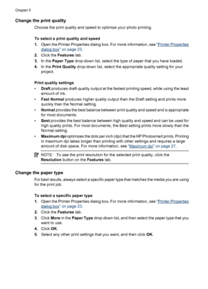 Page 29Change the print quality
Choose the print quality and speed to optimize your photo printing.
To select a print quality and speed
1.Open the Printer Properties dialog box. For more information, see “
Printer Properties
dialog box” on page 23.
2.Click the Features tab.
3.In the Paper Type drop-down list, select the type of paper that you have loaded.
4.In the Print Quality drop-down list, select the appropriate quality setting for your
project.
Print quality settings
•Draft produces draft-quality output at...