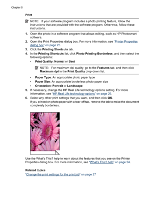 Page 33Print
NOTE:If your software program includes a photo printing feature, follow the
instructions that are provided with the software program. Otherwise, follow these
instructions.
1.Open the photo in a software program that allows editing, such as HP Photosmart
software.
2.Open the Print Properties dialog box. For more information, see “
Printer Properties
dialog box” on page 23.
3.Click the Printing Shortcuts tab.
4.In the Printing Shortcuts list, click Photo Printing-Borderless, and then select the...