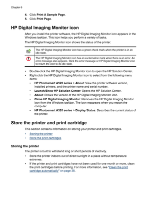 Page 434.Click Print A Sample Page.
5.Click Print Page.
HP Digital Imaging Monitor icon
After you install the printer software, the HP Digital Imaging Monitor icon appears in the
Windows taskbar. This icon helps you perform a variety of tasks.
The HP Digital Imaging Monitor icon shows the status of the printer:
The HP Digital Imaging Monitor icon has a green check mark when the printer is in an
idle state.
The HP Digital Imaging Monitor icon has an exclamation mark when there is an error. An
error message also...