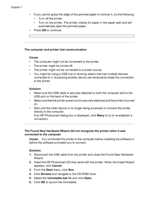 Page 49• If you cannot grasp the edge of the jammed paper to remove it, try the following:
• Turn off the printer.
• Turn on the printer. The printer checks for paper in the paper path and will
automatically eject the jammed paper.
•Press OK to continue.
The computer and printer lost communication
Cause:
• The computer might not be connected to the printer.
• The printer might be turned off.
• The printer might not be connected to a power source.
• You might be using a USB hub or docking station that has...